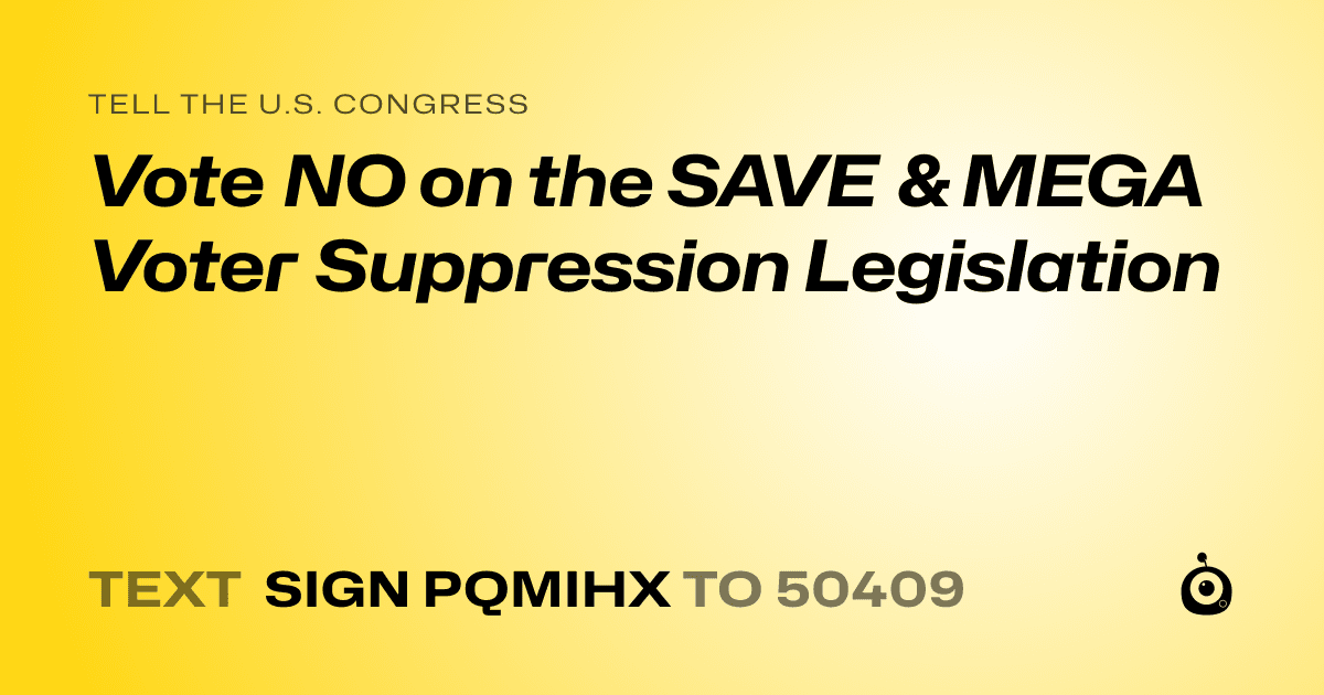A shareable card that reads "tell the U.S. Congress: Vote NO on the SAVE & MEGA Voter Suppression Legislation" followed by "text sign PQMIHX to 50409"