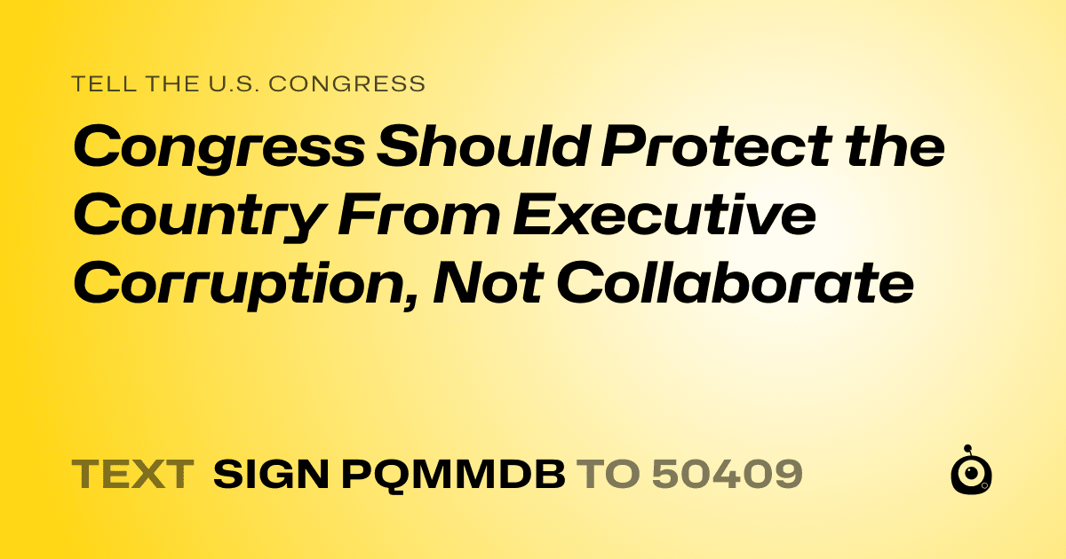 A shareable card that reads "tell the U.S. Congress: Congress Should Protect the Country From Executive Corruption, Not Collaborate" followed by "text sign PQMMDB to 50409"