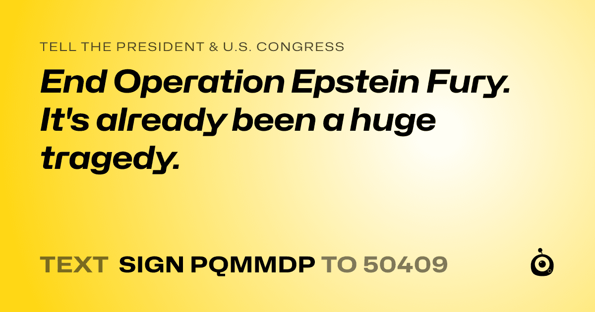 A shareable card that reads "tell the President & U.S. Congress: End Operation Epstein Fury. It's already been a huge tragedy." followed by "text sign PQMMDP to 50409"