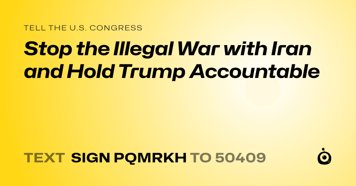 A shareable card that reads "tell the U.S. Congress: Stop the Illegal War with Iran and Hold Trump Accountable" followed by "text sign PQMRKH to 50409"