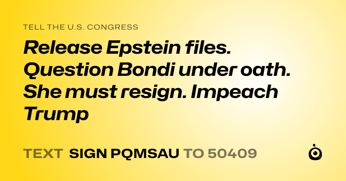 A shareable card that reads "tell the U.S. Congress: Release Epstein files. Question Bondi under oath. She must resign. Impeach Trump" followed by "text sign PQMSAU to 50409"