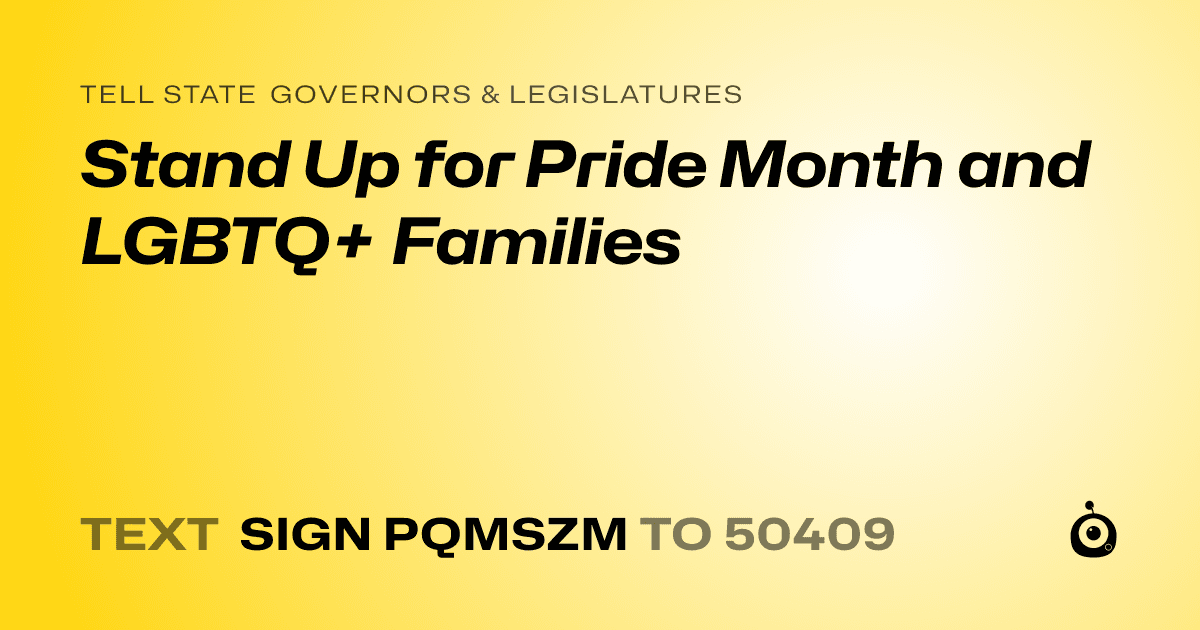 A shareable card that reads "tell State Governors & Legislatures: Stand Up for Pride Month and LGBTQ+ Families" followed by "text sign PQMSZM to 50409"