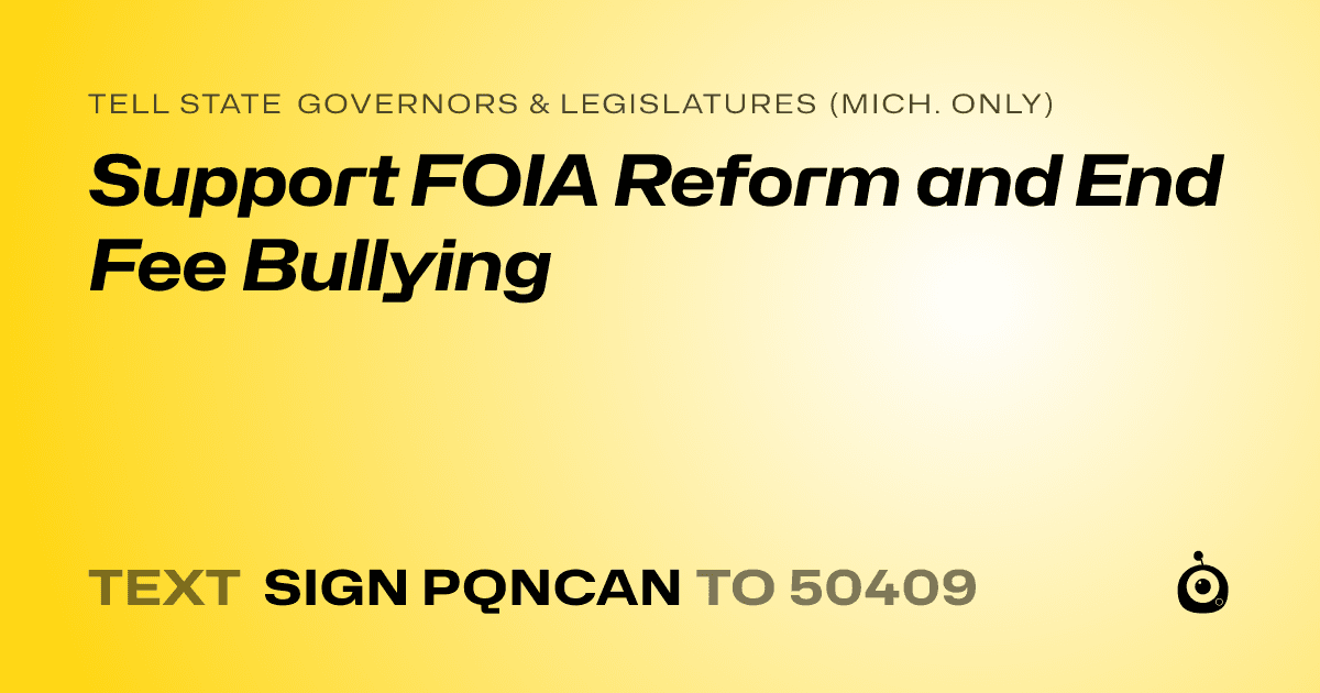 A shareable card that reads "tell State Governors & Legislatures (Mich. only): Support FOIA Reform and End Fee Bullying" followed by "text sign PQNCAN to 50409"