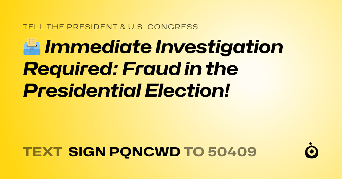 A shareable card that reads "tell the President & U.S. Congress: 🗳️ Immediate Investigation Required: Fraud in the Presidential Election!" followed by "text sign PQNCWD to 50409"