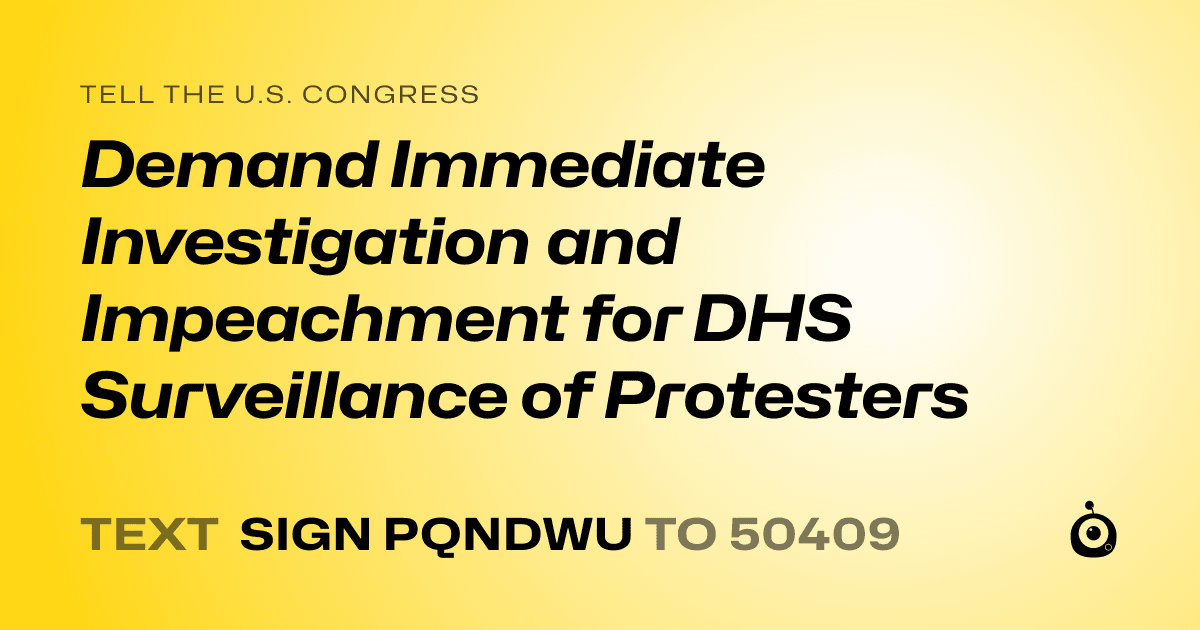 A shareable card that reads "tell the U.S. Congress: Demand Immediate Investigation and Impeachment for DHS Surveillance of Protesters" followed by "text sign PQNDWU to 50409"