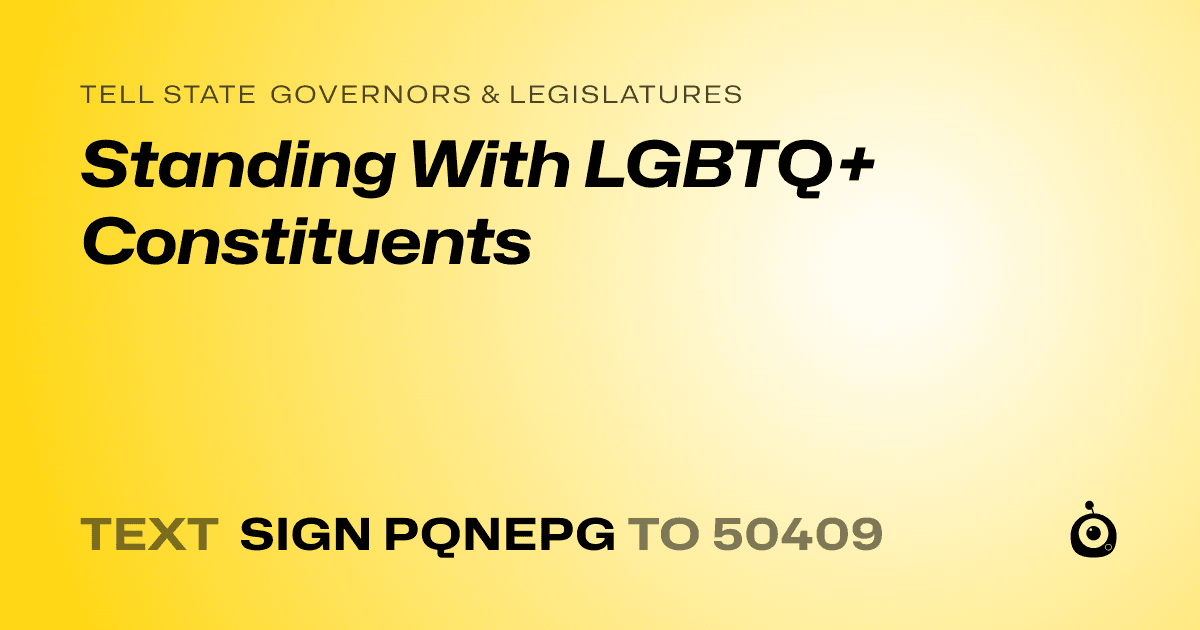 A shareable card that reads "tell State Governors & Legislatures: Standing With LGBTQ+ Constituents" followed by "text sign PQNEPG to 50409"