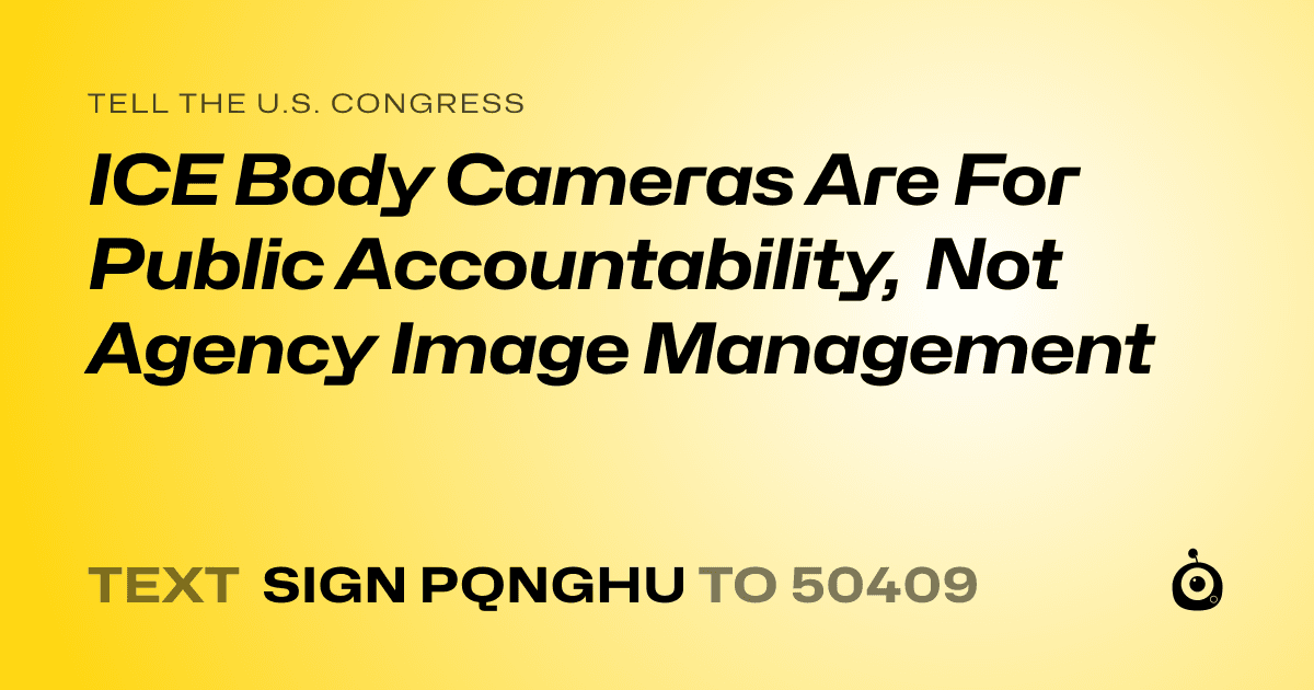 A shareable card that reads "tell the U.S. Congress: ICE Body Cameras Are For Public Accountability, Not Agency Image Management" followed by "text sign PQNGHU to 50409"