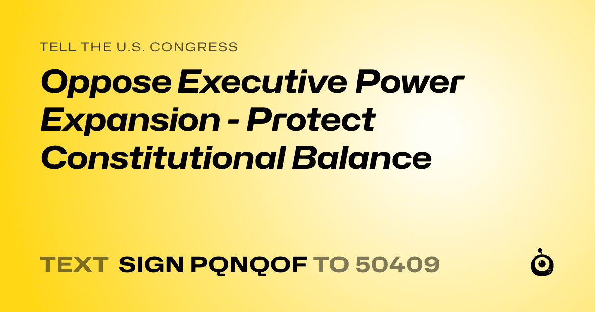 A shareable card that reads "tell the U.S. Congress: Oppose Executive Power Expansion - Protect Constitutional Balance" followed by "text sign PQNQOF to 50409"