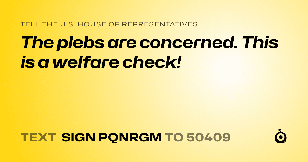 A shareable card that reads "tell the U.S. House of Representatives: The plebs are concerned. This is a welfare check!" followed by "text sign PQNRGM to 50409"
