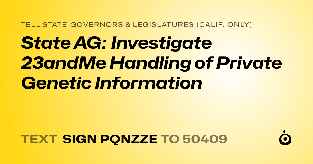 A shareable card that reads "tell State Governors & Legislatures (Calif. only): State AG: Investigate 23andMe Handling of Private Genetic Information" followed by "text sign PQNZZE to 50409"