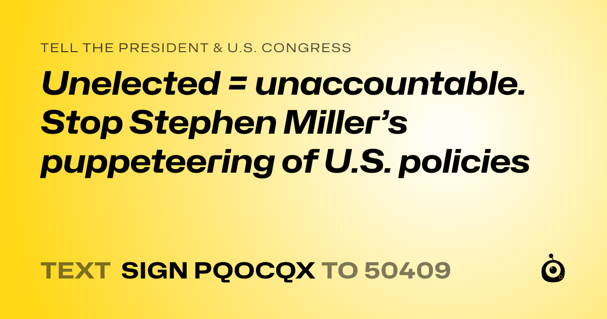 A shareable card that reads "tell the President & U.S. Congress: Unelected = unaccountable. Stop Stephen Miller’s puppeteering of U.S. policies" followed by "text sign PQOCQX to 50409"