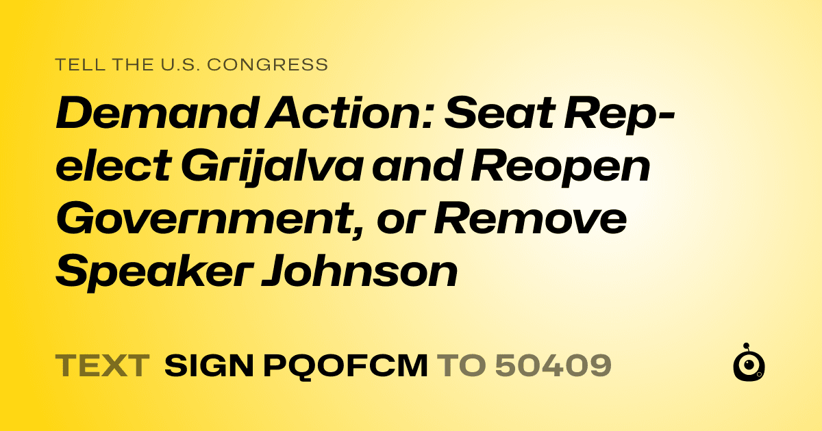 A shareable card that reads "tell the U.S. Congress: Demand Action: Seat Rep-elect Grijalva and Reopen Government, or Remove Speaker Johnson" followed by "text sign PQOFCM to 50409"