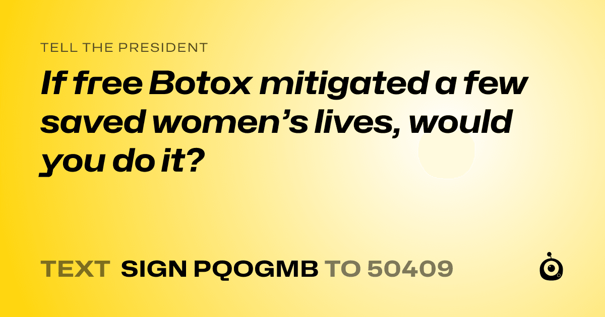 A shareable card that reads "tell the President: If free Botox mitigated a few saved women’s lives, would you do it?" followed by "text sign PQOGMB to 50409"