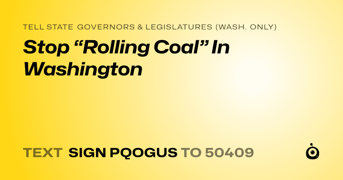A shareable card that reads "tell State Governors & Legislatures (Wash. only): Stop “Rolling Coal” In Washington" followed by "text sign PQOGUS to 50409"
