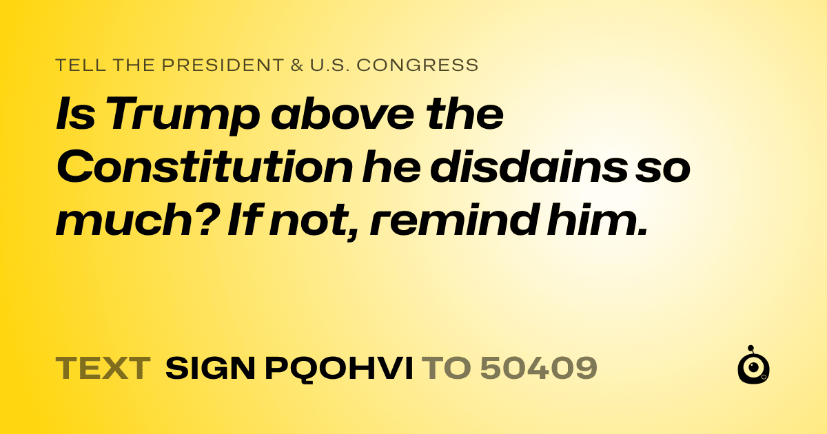 A shareable card that reads "tell the President & U.S. Congress: Is Trump above the Constitution he disdains so much? If not, remind him." followed by "text sign PQOHVI to 50409"