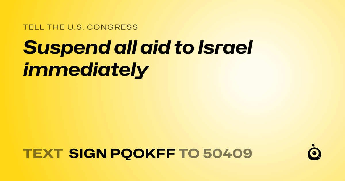 A shareable card that reads "tell the U.S. Congress: Suspend all aid to Israel immediately" followed by "text sign PQOKFF to 50409"