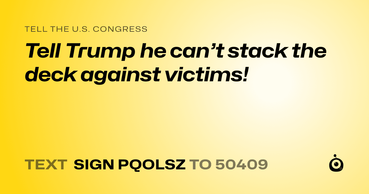 A shareable card that reads "tell the U.S. Congress: Tell Trump he can’t stack the deck against victims!" followed by "text sign PQOLSZ to 50409"