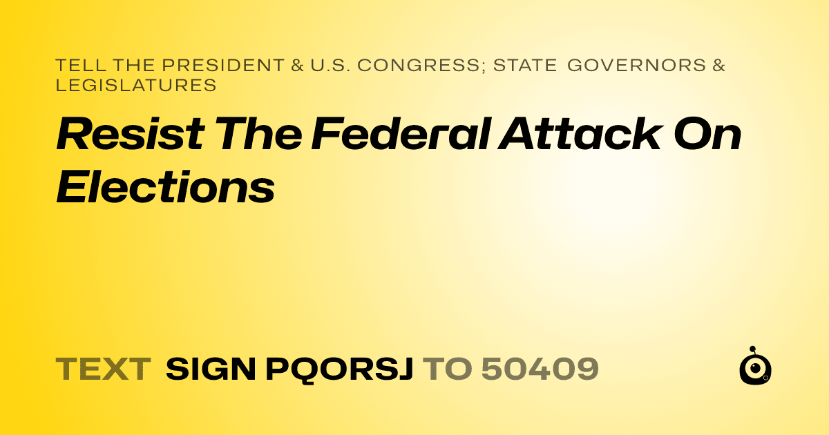 A shareable card that reads "tell the President & U.S. Congress; State Governors & Legislatures: Resist The Federal Attack On Elections" followed by "text sign PQORSJ to 50409"