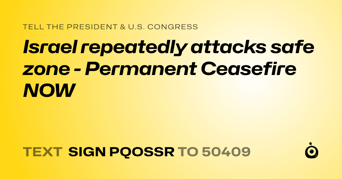A shareable card that reads "tell the President & U.S. Congress: Israel repeatedly attacks safe zone - Permanent Ceasefire NOW" followed by "text sign PQOSSR to 50409"
