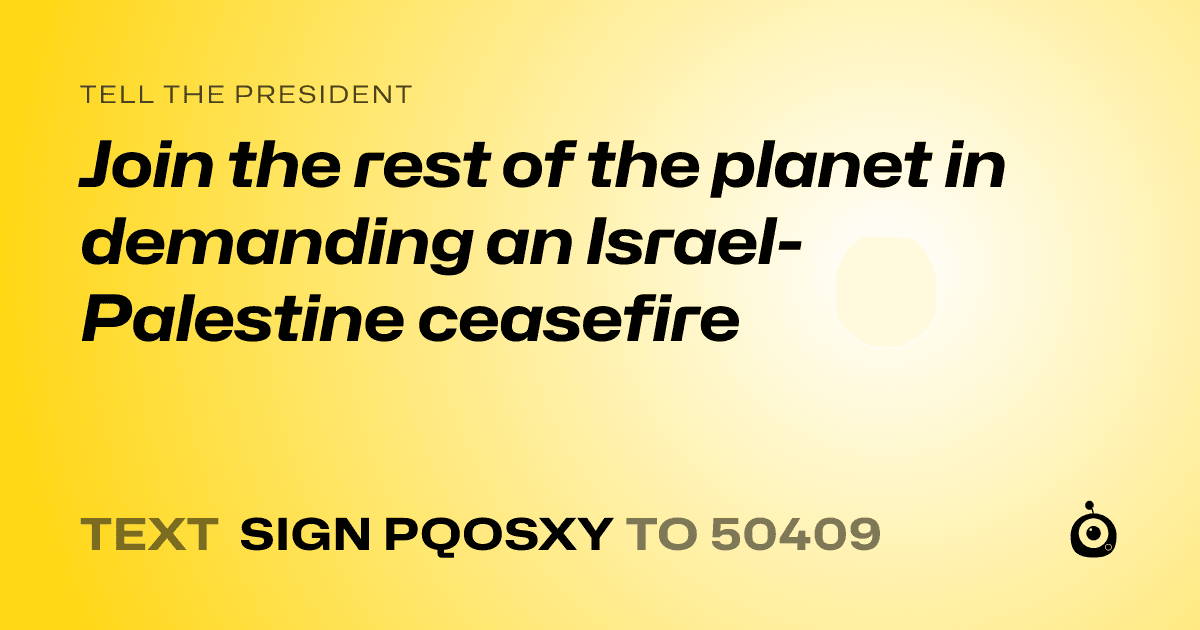 A shareable card that reads "tell the President: Join the rest of the planet in demanding an Israel-Palestine ceasefire" followed by "text sign PQOSXY to 50409"