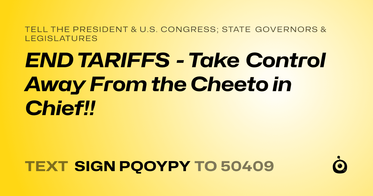 A shareable card that reads "tell the President & U.S. Congress; State Governors & Legislatures: END TARIFFS - Take Control Away From the Cheeto in Chief!!" followed by "text sign PQOYPY to 50409"