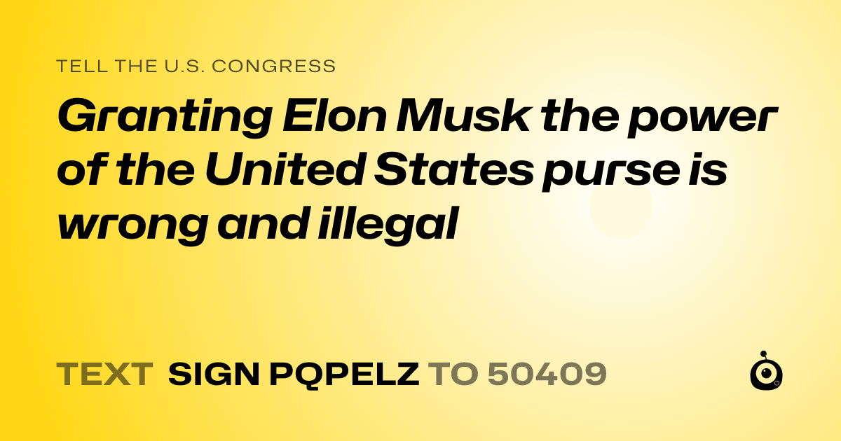 A shareable card that reads "tell the U.S. Congress: Granting Elon Musk the power of the United States purse is wrong and illegal" followed by "text sign PQPELZ to 50409"