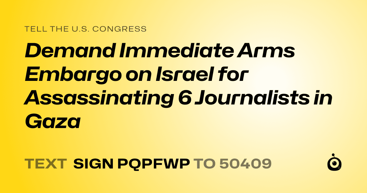 A shareable card that reads "tell the U.S. Congress: Demand Immediate Arms Embargo on Israel for Assassinating 6 Journalists in Gaza" followed by "text sign PQPFWP to 50409"