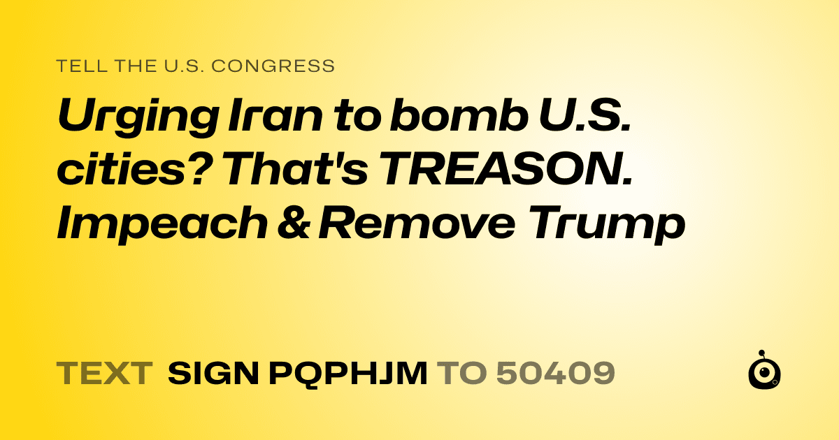 A shareable card that reads "tell the U.S. Congress: Urging Iran to bomb U.S. cities? That's TREASON. Impeach & Remove Trump" followed by "text sign PQPHJM to 50409"