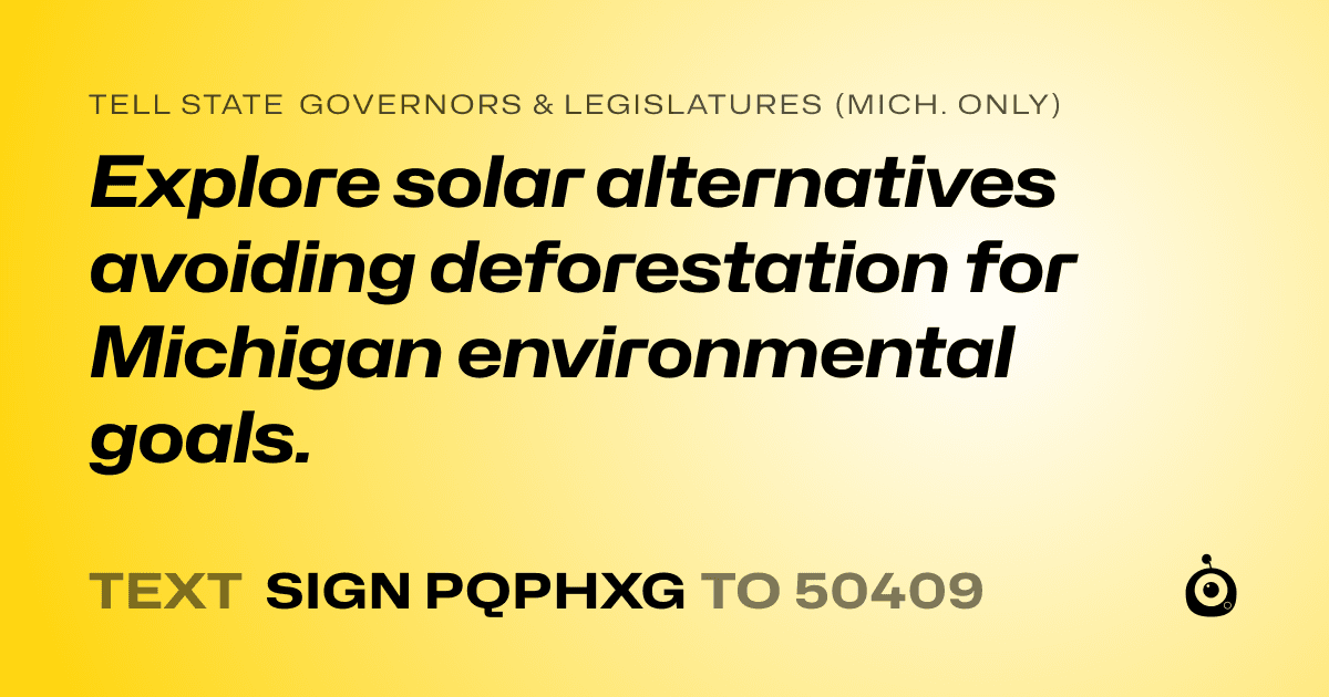 A shareable card that reads "tell State Governors & Legislatures (Mich. only): Explore solar alternatives avoiding deforestation for Michigan environmental goals." followed by "text sign PQPHXG to 50409"