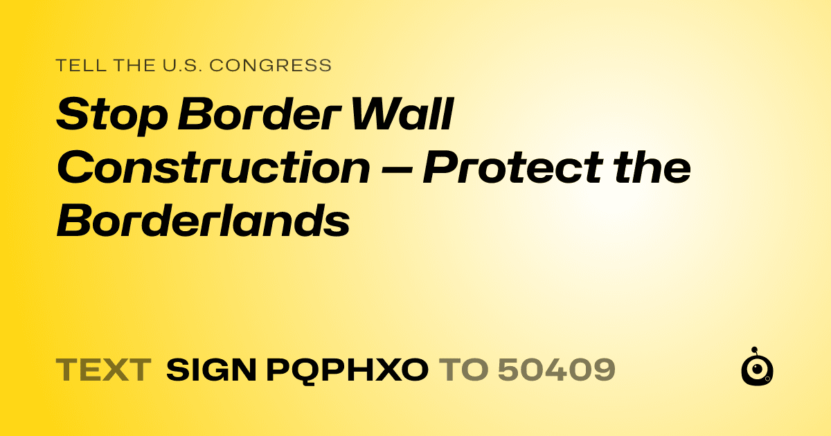 A shareable card that reads "tell the U.S. Congress: Stop Border Wall Construction — Protect the Borderlands" followed by "text sign PQPHXO to 50409"