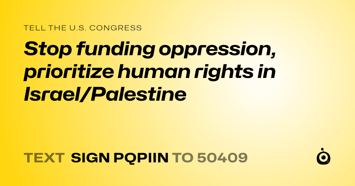 A shareable card that reads "tell the U.S. Congress: Stop funding oppression, prioritize human rights in Israel/Palestine" followed by "text sign PQPIIN to 50409"