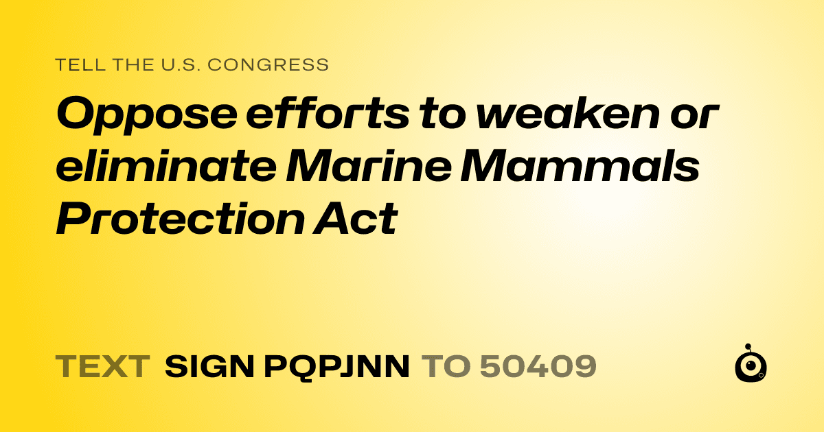 A shareable card that reads "tell the U.S. Congress: Oppose efforts to weaken or eliminate Marine Mammals Protection Act" followed by "text sign PQPJNN to 50409"