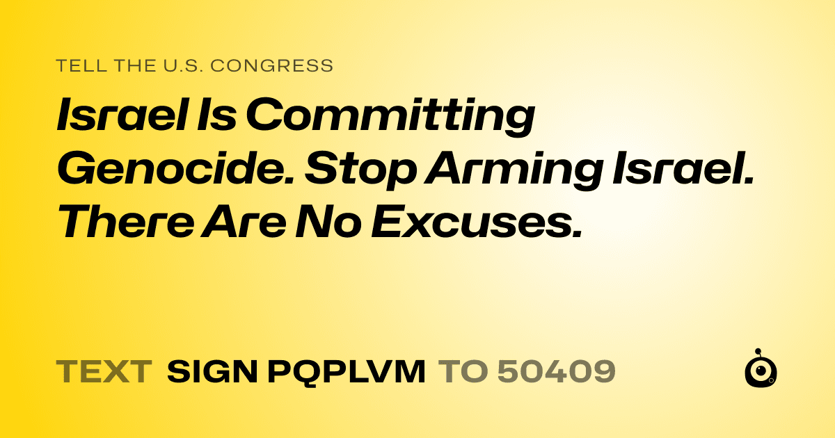 A shareable card that reads "tell the U.S. Congress: Israel Is Committing Genocide. Stop Arming Israel. There Are No Excuses." followed by "text sign PQPLVM to 50409"