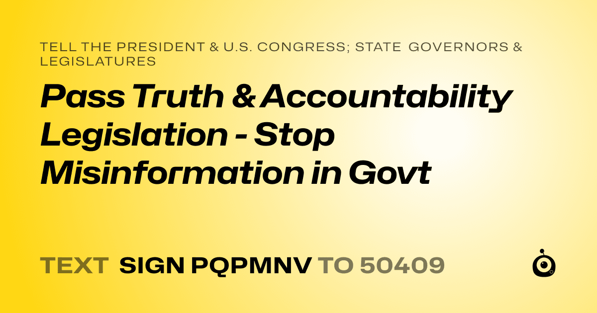 A shareable card that reads "tell the President & U.S. Congress; State Governors & Legislatures: Pass Truth & Accountability Legislation - Stop Misinformation in Govt" followed by "text sign PQPMNV to 50409"