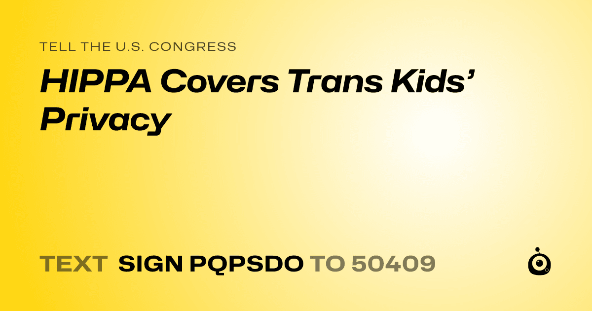 A shareable card that reads "tell the U.S. Congress: HIPPA Covers Trans Kids’ Privacy" followed by "text sign PQPSDO to 50409"