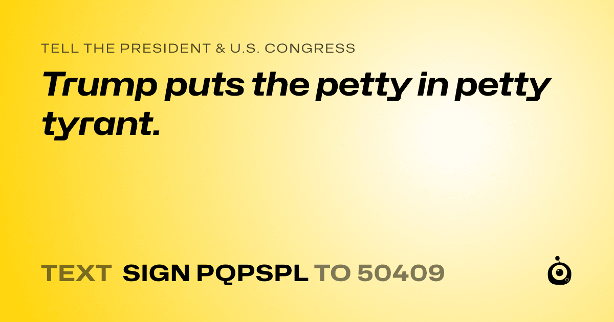 A shareable card that reads "tell the President & U.S. Congress: Trump puts the petty in petty tyrant." followed by "text sign PQPSPL to 50409"