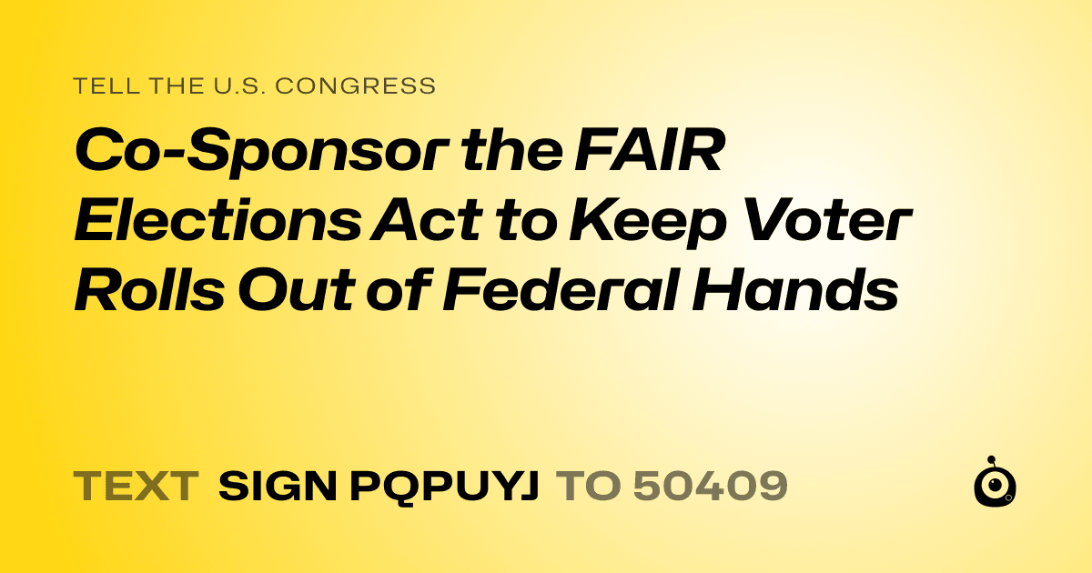 A shareable card that reads "tell the U.S. Congress: Co-Sponsor the FAIR Elections Act to Keep Voter Rolls Out of Federal Hands" followed by "text sign PQPUYJ to 50409"