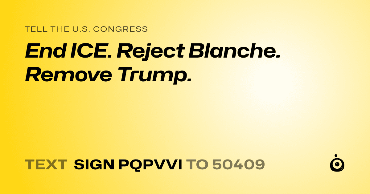A shareable card that reads "tell the U.S. Congress: End ICE. Reject Blanche. Remove Trump." followed by "text sign PQPVVI to 50409"