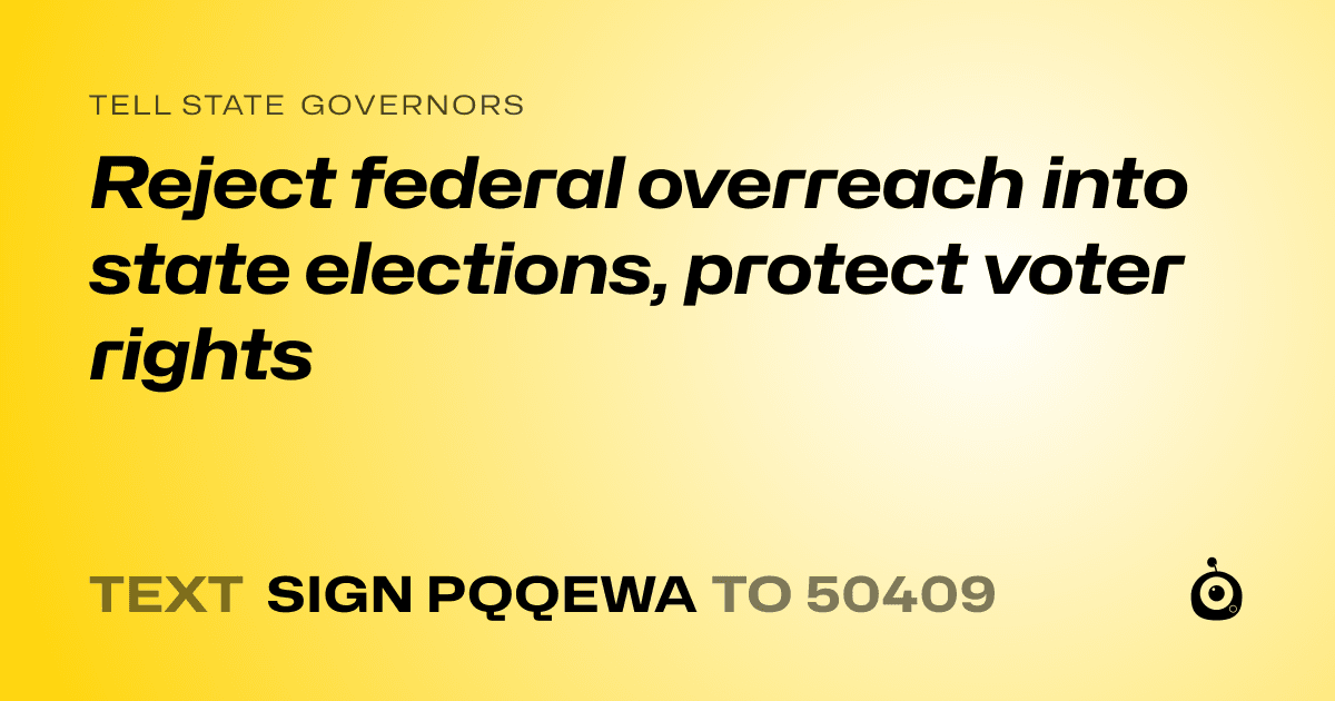 A shareable card that reads "tell State Governors: Reject federal overreach into state elections, protect voter rights" followed by "text sign PQQEWA to 50409"