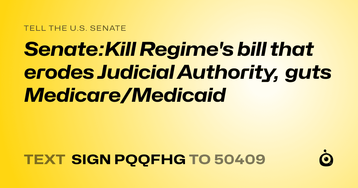 A shareable card that reads "tell the U.S. Senate: Senate:Kill Regime's bill that erodes Judicial Authority, guts Medicare/Medicaid" followed by "text sign PQQFHG to 50409"