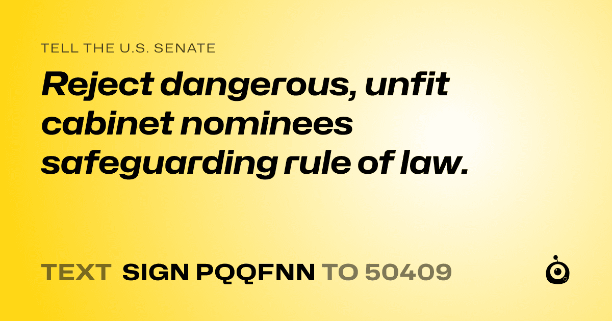 A shareable card that reads "tell the U.S. Senate: Reject dangerous, unfit cabinet nominees safeguarding rule of law." followed by "text sign PQQFNN to 50409"