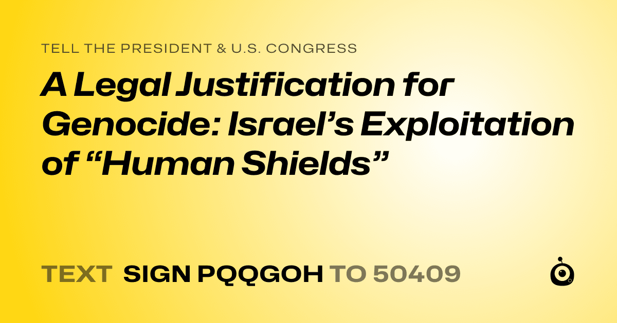 A shareable card that reads "tell the President & U.S. Congress: A Legal Justification for Genocide: Israel’s Exploitation of “Human Shields”" followed by "text sign PQQGOH to 50409"