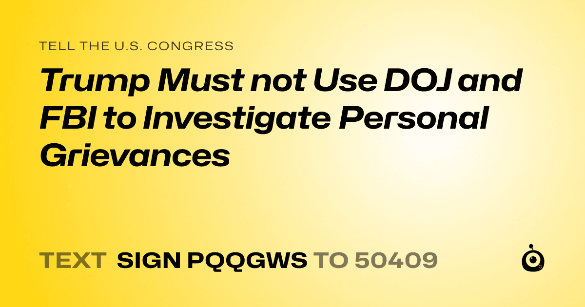 A shareable card that reads "tell the U.S. Congress: Trump Must not Use DOJ and FBI to Investigate Personal Grievances" followed by "text sign PQQGWS to 50409"