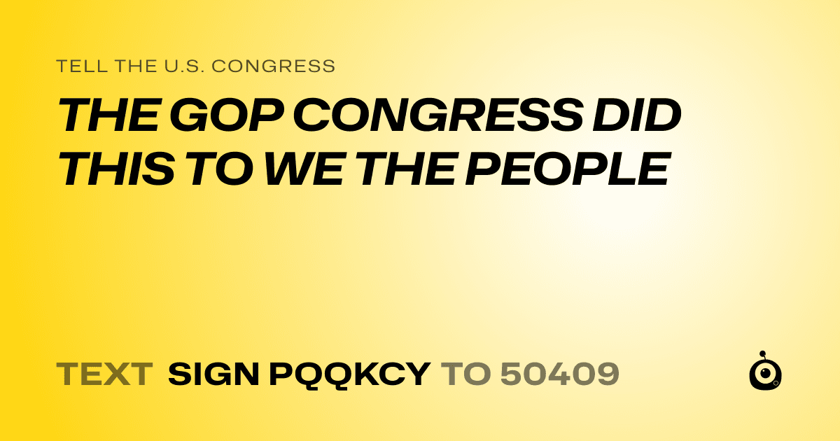 A shareable card that reads "tell the U.S. Congress: THE GOP CONGRESS DID THIS TO WE THE PEOPLE" followed by "text sign PQQKCY to 50409"