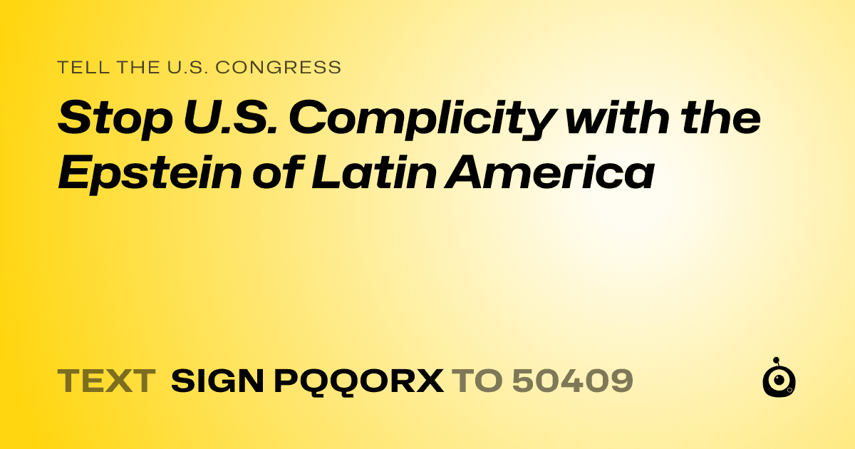 A shareable card that reads "tell the U.S. Congress: Stop U.S. Complicity with the Epstein of Latin America" followed by "text sign PQQORX to 50409"