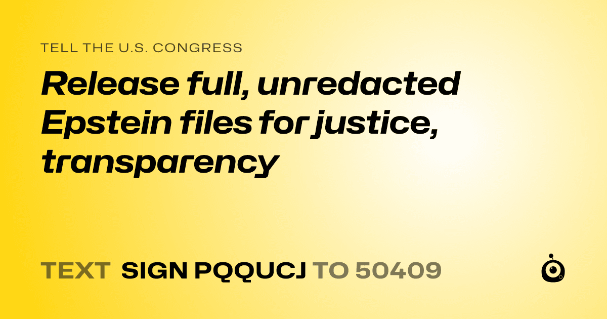 A shareable card that reads "tell the U.S. Congress: Release full, unredacted Epstein files for justice, transparency" followed by "text sign PQQUCJ to 50409"