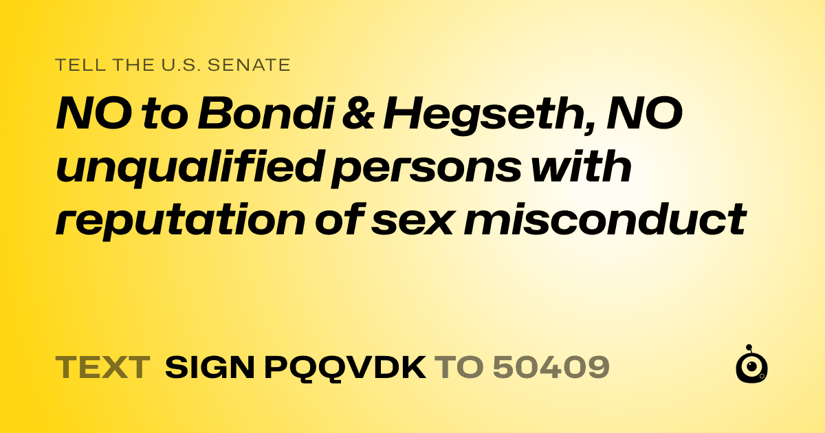 A shareable card that reads "tell the U.S. Senate: NO to Bondi & Hegseth, NO unqualified persons with reputation of sex misconduct" followed by "text sign PQQVDK to 50409"