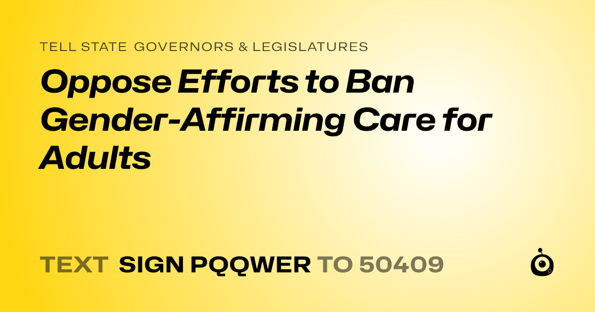 A shareable card that reads "tell State Governors & Legislatures: Oppose Efforts to Ban Gender-Affirming Care for Adults" followed by "text sign PQQWER to 50409"