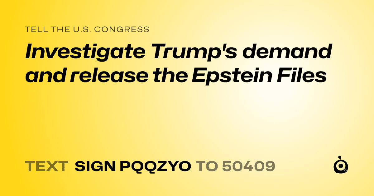 A shareable card that reads "tell the U.S. Congress: Investigate Trump's demand and release the Epstein Files" followed by "text sign PQQZYO to 50409"