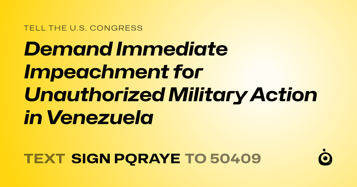 A shareable card that reads "tell the U.S. Congress: Demand Immediate Impeachment for Unauthorized Military Action in Venezuela" followed by "text sign PQRAYE to 50409"